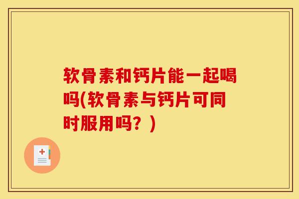 软骨素和钙片能一起喝吗(软骨素与钙片可同时服用吗？)