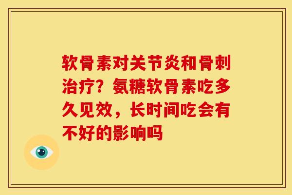 软骨素对关节炎和骨刺治疗？氨糖软骨素吃多久见效，长时间吃会有不好的影响吗
