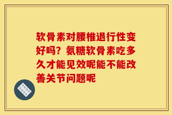 软骨素对腰椎退行性变好吗？氨糖软骨素吃多久才能见效呢能不能改善关节问题呢