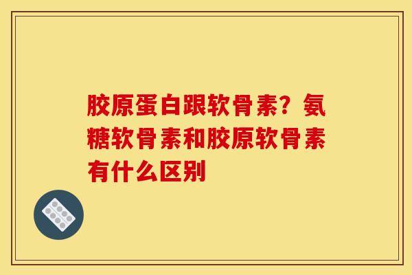 胶原蛋白跟软骨素？氨糖软骨素和胶原软骨素有什么区别