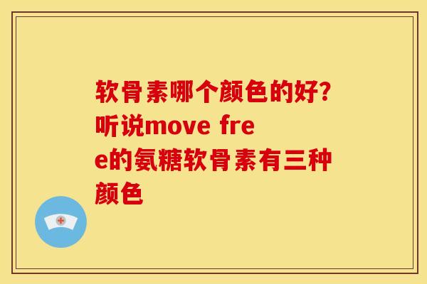 软骨素哪个颜色的好？听说move free的氨糖软骨素有三种颜色