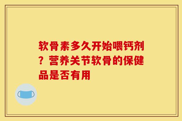 软骨素多久开始喂钙剂？营养关节软骨的保健品是否有用