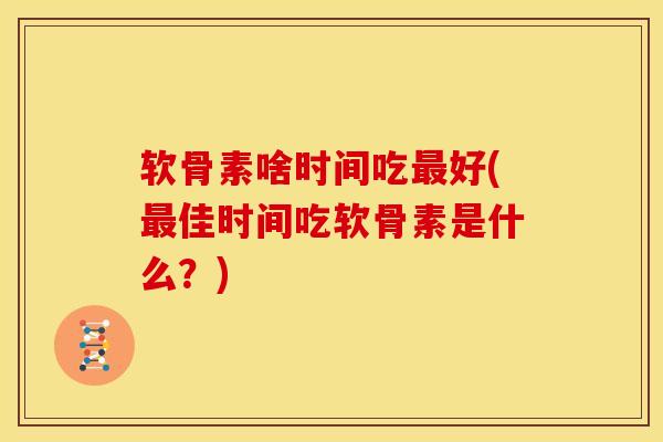 软骨素啥时间吃最好(最佳时间吃软骨素是什么？)