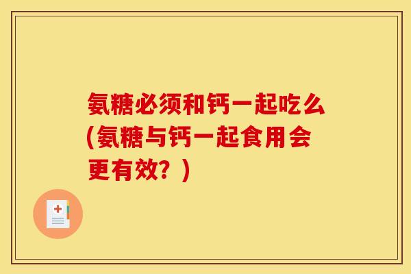 氨糖必须和钙一起吃么(氨糖与钙一起食用会更有效？)