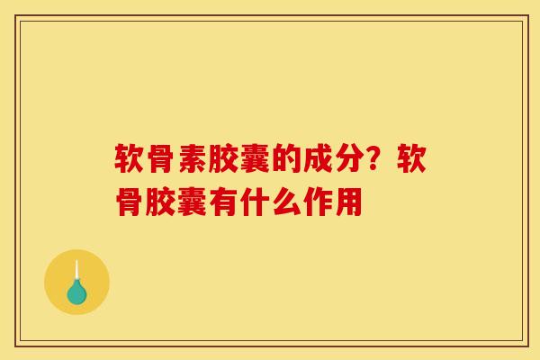 软骨素胶囊的成分？软骨胶囊有什么作用