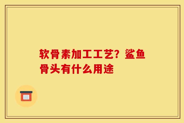 软骨素加工工艺？鲨鱼骨头有什么用途