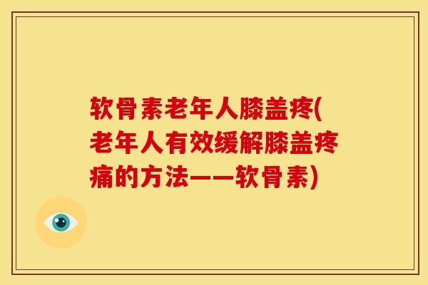 软骨素老年人膝盖疼(老年人有效缓解膝盖疼痛的方法——软骨素)