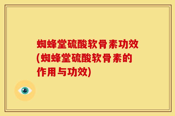 蜘蜂堂硫酸软骨素功效(蜘蜂堂硫酸软骨素的作用与功效)