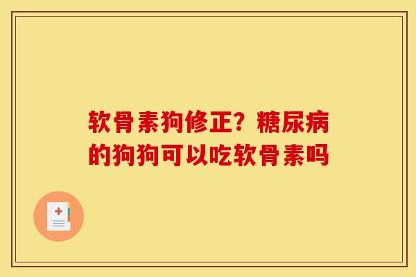 软骨素狗修正？糖尿病的狗狗可以吃软骨素吗
