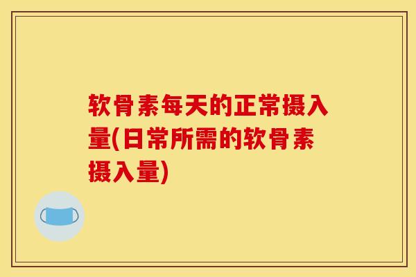 软骨素每天的正常摄入量(日常所需的软骨素摄入量)