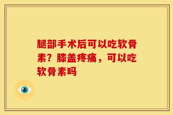腿部手术后可以吃软骨素？膝盖疼痛，可以吃软骨素吗