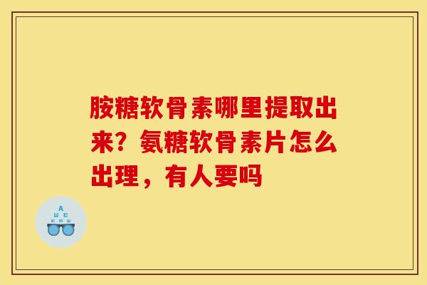 胺糖软骨素哪里提取出来？氨糖软骨素片怎么出理，有人要吗
