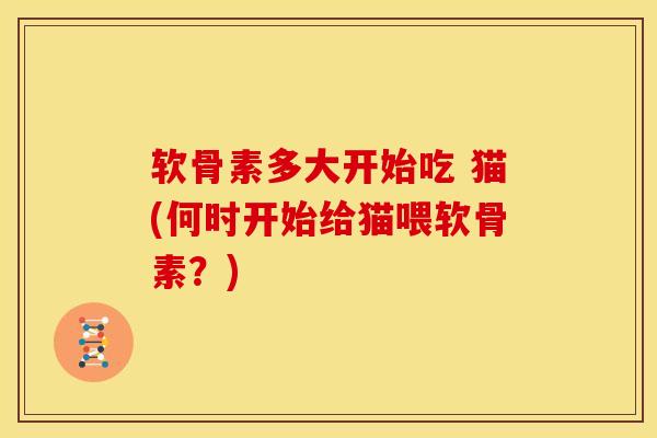 软骨素多大开始吃 猫(何时开始给猫喂软骨素？)