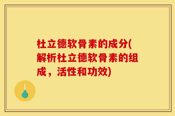 杜立德软骨素的成分(解析杜立德软骨素的组成，活性和功效)