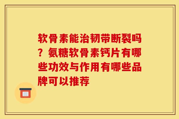 软骨素能治韧带断裂吗？氨糖软骨素钙片有哪些功效与作用有哪些品牌可以推荐
