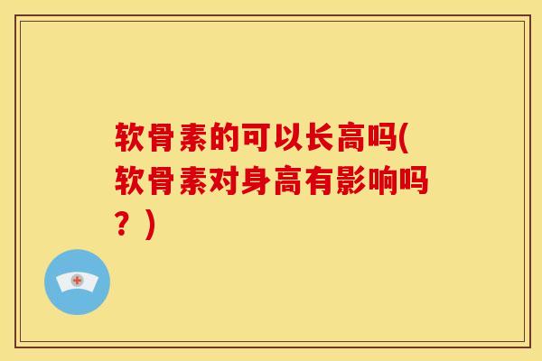 软骨素的可以长高吗(软骨素对身高有影响吗？)