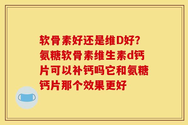 软骨素好还是维D好？氨糖软骨素维生素d钙片可以补钙吗它和氨糖钙片那个效果更好