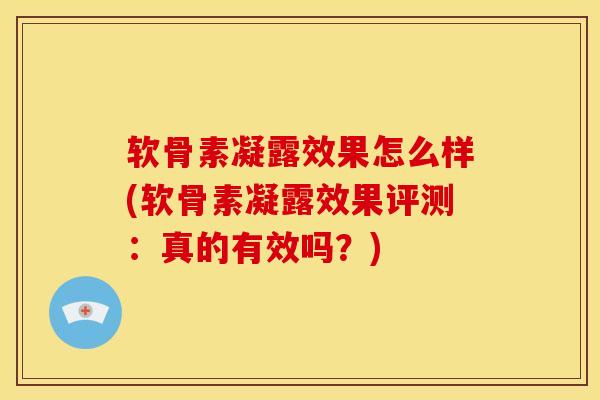 软骨素凝露效果怎么样(软骨素凝露效果评测：真的有效吗？)