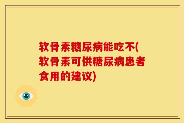 软骨素糖尿病能吃不(软骨素可供糖尿病患者食用的建议)