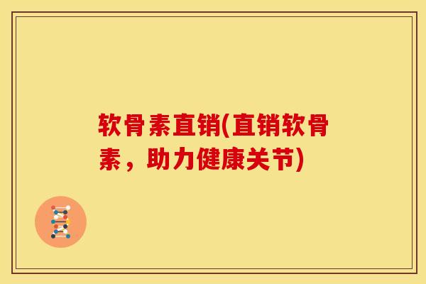 软骨素直销(直销软骨素，助力健康关节)