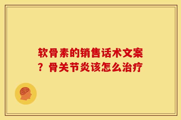 软骨素的销售话术文案？骨关节炎该怎么治疗