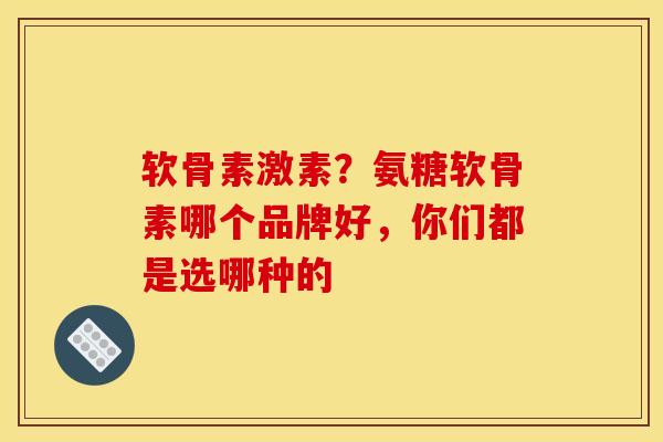 软骨素激素？氨糖软骨素哪个品牌好，你们都是选哪种的