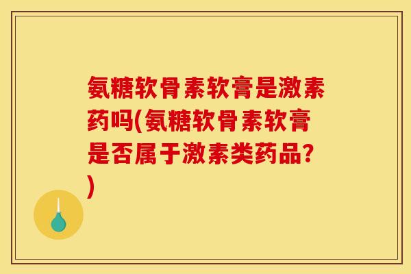 氨糖软骨素软膏是激素药吗(氨糖软骨素软膏是否属于激素类药品？)