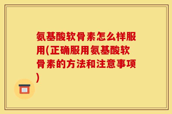 氨基酸软骨素怎么样服用(正确服用氨基酸软骨素的方法和注意事项)
