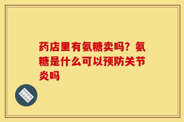 药店里有氨糖卖吗？氨糖是什么可以预防关节炎吗