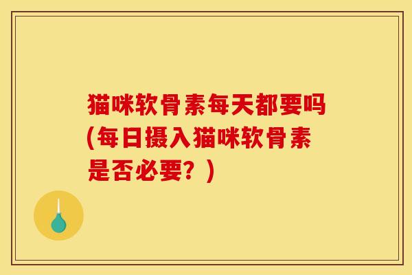 猫咪软骨素每天都要吗(每日摄入猫咪软骨素是否必要？)