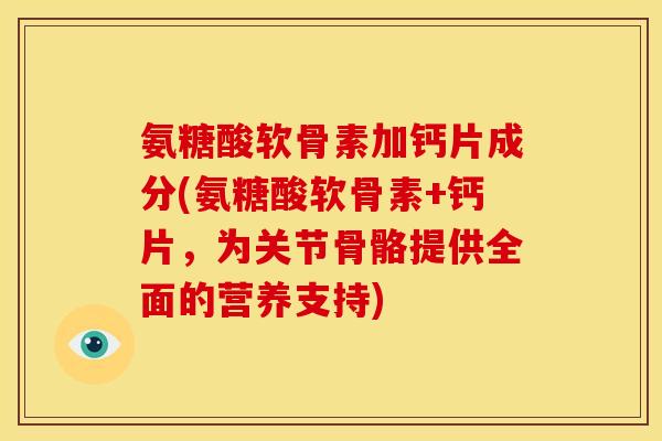 氨糖酸软骨素加钙片成分(氨糖酸软骨素+钙片，为关节骨骼提供全面的营养支持)