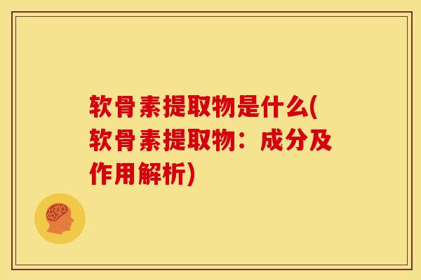 软骨素提取物是什么(软骨素提取物：成分及作用解析)