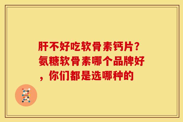 肝不好吃软骨素钙片？氨糖软骨素哪个品牌好，你们都是选哪种的