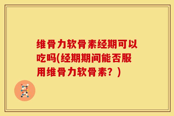 维骨力软骨素经期可以吃吗(经期期间能否服用维骨力软骨素？)