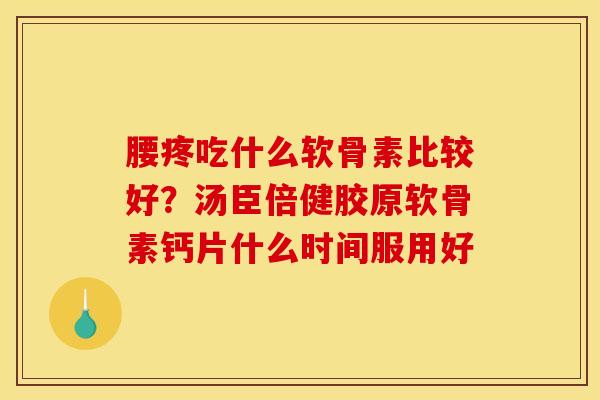 腰疼吃什么软骨素比较好？汤臣倍健胶原软骨素钙片什么时间服用好