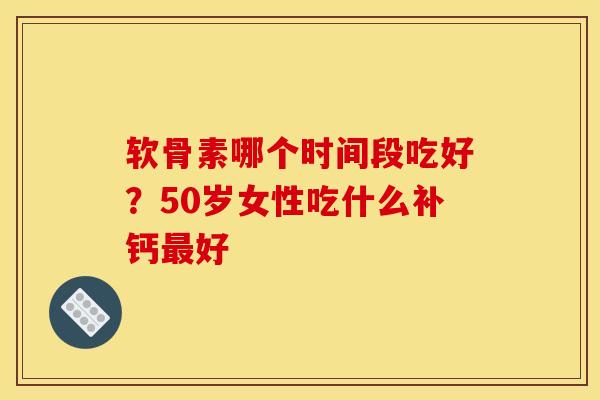 软骨素哪个时间段吃好？50岁女性吃什么补钙最好