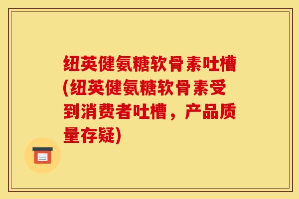 纽英健氨糖软骨素吐槽(纽英健氨糖软骨素受到消费者吐槽，产品质量存疑)