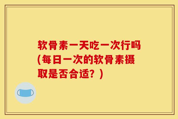 软骨素一天吃一次行吗(每日一次的软骨素摄取是否合适？)