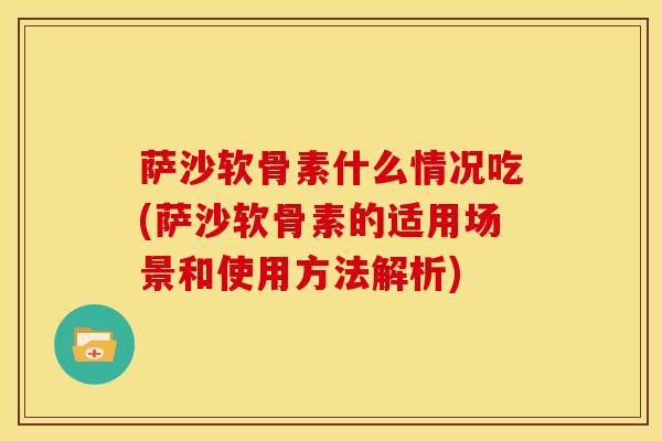 萨沙软骨素什么情况吃(萨沙软骨素的适用场景和使用方法解析)