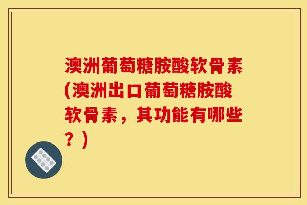 澳洲葡萄糖胺酸软骨素(澳洲出口葡萄糖胺酸软骨素，其功能有哪些？)