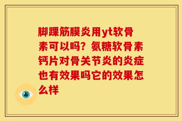 脚踝筋膜炎用yt软骨素可以吗？氨糖软骨素钙片对骨关节炎的炎症也有效果吗它的效果怎么样