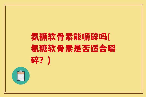 氨糖软骨素能嚼碎吗(氨糖软骨素是否适合嚼碎？)