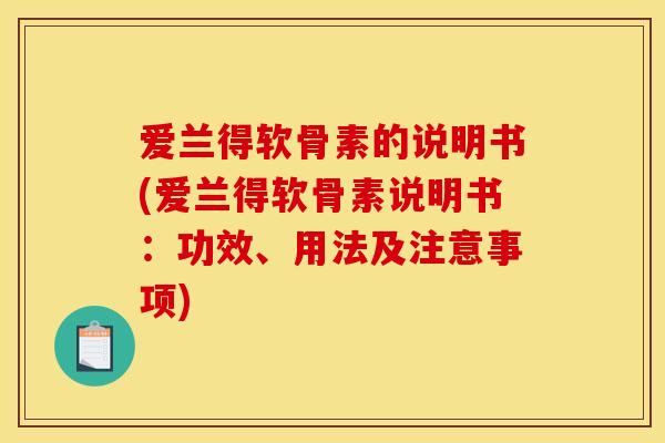 爱兰得软骨素的说明书(爱兰得软骨素说明书：功效、用法及注意事项)