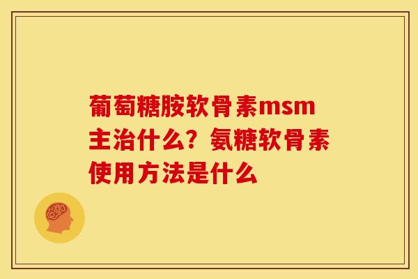 葡萄糖胺软骨素msm主治什么？氨糖软骨素使用方法是什么