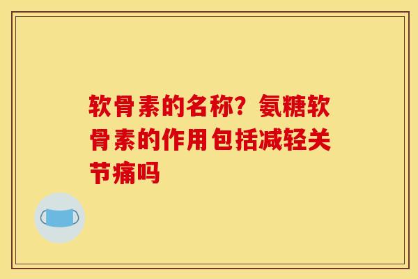 软骨素的名称？氨糖软骨素的作用包括减轻关节痛吗
