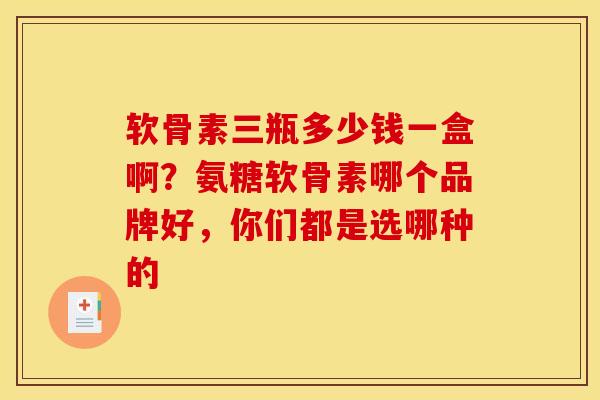 软骨素三瓶多少钱一盒啊？氨糖软骨素哪个品牌好，你们都是选哪种的