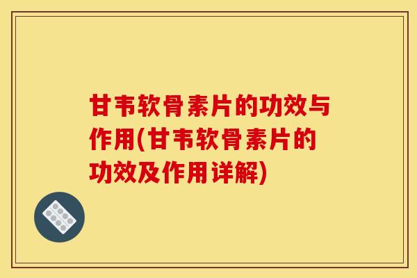 甘韦软骨素片的功效与作用(甘韦软骨素片的功效及作用详解)