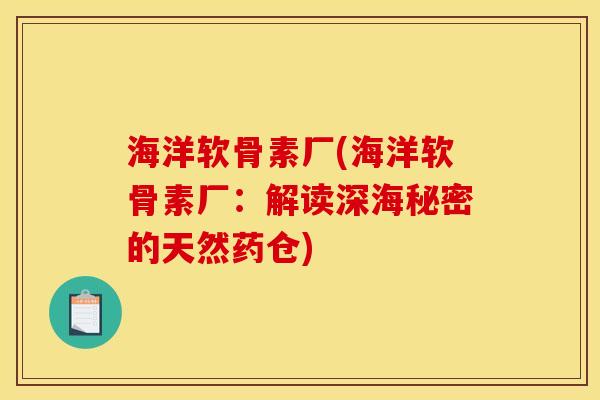 海洋软骨素厂(海洋软骨素厂：解读深海秘密的天然药仓)