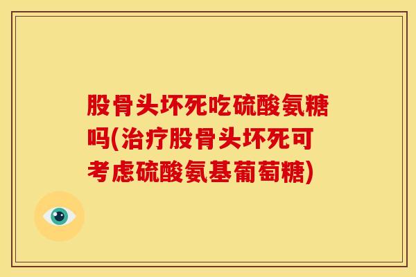 股骨头坏死吃硫酸氨糖吗(治疗股骨头坏死可考虑硫酸氨基葡萄糖)