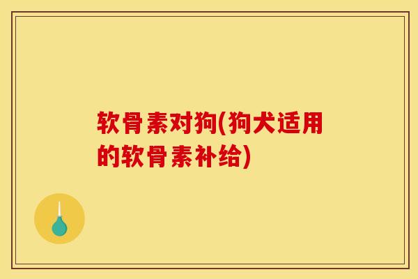 软骨素对狗(狗犬适用的软骨素补给)